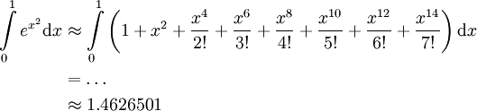 \begin{align}\int\limits_0^1 e^{x^2}\mathrm dx&\approx\int\limits_0^1\left(1+x^2+\frac{x^4}{2!}+\frac{x^6}{3!}+\frac{x^8}{4!}+\frac{x^{10}}{5!}+\frac{x^{12}}{6!}+\frac{x^{14}}{7!}\right)\mathrm dx\\&=\dots\\&\approx1.4626501\end{align}
