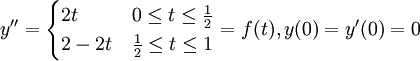 y''=\begin{cases} 2t & 0 \le t \le \frac{1}{2} \\ 2-2t & \frac{1}{2} \le t \le 1 \end{cases}=f(t), y(0)=y'(0)=0