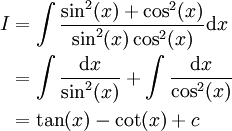 \begin{align}I&=\int\frac{\sin^2(x)+\cos^2(x)}{\sin^2(x)\cos^2(x)}\mathrm dx\\&=\int\frac{\mathrm dx}{\sin^2(x)}+\int\frac{\mathrm dx}{\cos^2(x)}\\&=\tan(x)-\cot(x)+c\end{align}