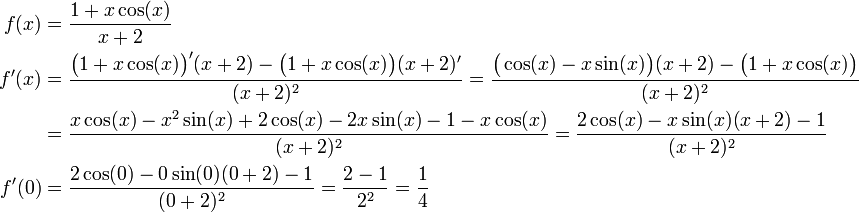 \begin{align}f(x)&=\dfrac{1+x\cos(x)}{x+2}\\f'(x)&=\frac{\bigl(1+x\cos(x)\bigr)'(x+2)-\bigl(1+x\cos(x)\bigr)(x+2)'}{(x+2)^2}=\frac{\bigl(\cos(x)-x\sin(x)\bigr)(x+2)-\bigl(1+x\cos(x)\bigr)}{(x+2)^2}\\&=\frac{x\cos(x)-x^2\sin(x)+2\cos(x)-2x\sin(x)-1-x\cos(x)}{(x+2)^2}=\frac{2\cos(x)-x\sin(x)(x+2)-1}{(x+2)^2}\\f'(0)&=\frac{2\cos(0)-0\sin(0)(0+2)-1}{(0+2)^2}=\frac{2-1}{2^2}=\frac14\end{align}