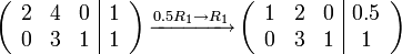 
\left( \begin{array}{ccc|c}
2 & 4 & 0 & 1 \\
0 & 3 & 1 & 1 \\
\end{array}\right)

 \xrightarrow[]{0.5R_1 \to R_1} 

\left( \begin{array}{ccc|c}
1 & 2 & 0 & 0.5 \\
0 & 3 & 1 & 1 \\
\end{array}\right)

