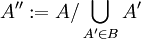 A'':=A/\bigcup_{A'\in B}A'