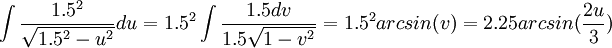 \int\frac{1.5^{2}}{\sqrt{1.5^{2}-u^{2}}}du=1.5^{2}\int \frac{1.5dv}{1.5\sqrt{1-v^{2}}}=1.5^{2}arcsin(v)=2.25arcsin(\frac{2u}{3}) 