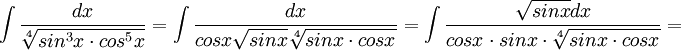 \int \frac{dx}{\sqrt[4]{sin^{3}x\cdot cos^{5}x}}=\int \frac{dx}{cosx\sqrt{sinx}\sqrt[4]{sinx\cdot cosx}}=\int \frac{\sqrt{sinx}dx}{cosx\cdot sinx \cdot \sqrt[4]{sinx\cdot cosx}}=