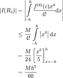 \begin{align}|I(R_3)|&=\left|\int\limits_{-h}^h\frac{f^{(4)}(c)x^4}{4!}\mathrm dx\right|\\&\le\frac M{4!}\int\limits_{-h}^h\left|x^4\right|\mathrm dx\\&=\frac M{24}\left[\frac{x^5}5\right]_{x=-h}^h\\&=\frac{Mh^5}{60}\end{align}
