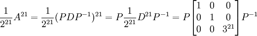 \frac{1}{2^{21}}A^{21}= \frac{1}{2^{21}}(PDP^{-1})^{21}=P\frac{1}{2^{21}}D^{21}P^{-1}=P\begin{bmatrix}1 & 0 & 0 \\ 0 & 1 & 0 \\ 0 & 0 & 3^{21} \end{bmatrix}P^{-1}