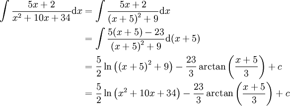 \begin{align}\int\frac{5x+2}{x^2+10x+34}\mathrm dx&=\int\frac{5x+2}{\left(x+5\right)^2+9}\mathrm dx\\&=\int\frac{5(x+5)-23}{\left(x+5\right)^2+9}\mathrm d(x+5)\\&=\frac52\ln\left(\left(x+5\right)^2+9\right)-\frac{23}3\arctan\left(\frac{x+5}3\right)+c\\&=\frac52\ln\left(x^2+10x+34\right)-\frac{23}3\arctan\left(\frac{x+5}3\right)+c\end{align}