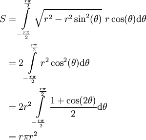 \begin{align}S&=\int\limits_{-\frac{r\pi}2}^\frac{r\pi}2 \sqrt{r^2-r^2\sin^2(\theta)}\ r\cos(\theta)\mathrm d\theta\\&=2\int\limits_{-\frac{r\pi}2}^\frac{r\pi}2r^2\cos^2(\theta)\mathrm d\theta\\&=2r^2\int\limits_{-\frac{r\pi}2}^\frac{r\pi}2\frac{1+\cos(2\theta)}2\mathrm d\theta\\&=r\pi r^2\end{align}