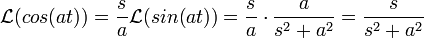 \mathcal{L}(cos(at)) = \frac{s}{a}\mathcal{L}(sin(at)) = \frac{s}{a}\cdot\frac{a}{s^2+a^2}=\frac{s}{s^2+a^2}